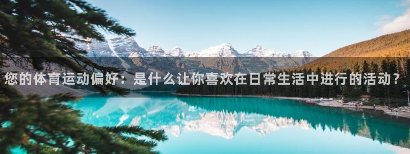 中欧体育kok：您的体育运动偏好：是什么让你喜欢在日常生活中进行的活动？