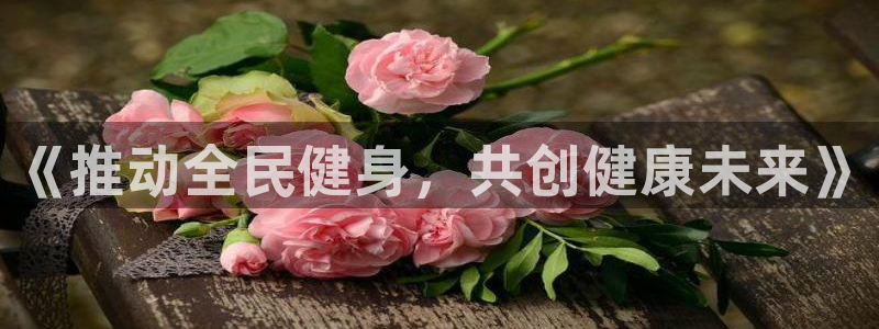 中欧体育客服：《推动全民健身，共创健康未来》