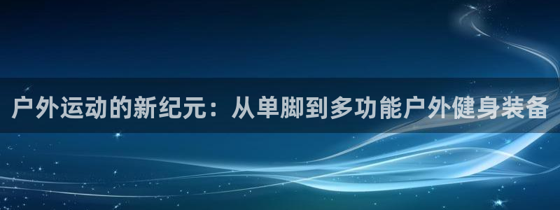 中欧体育ac米兰：户外运动的新纪元：从单脚到多功能户外健身装备