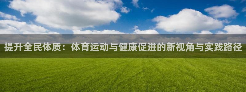 中欧体育kok官网首页：提升全民体质：体育运动与健康促进的新视角与实践路径